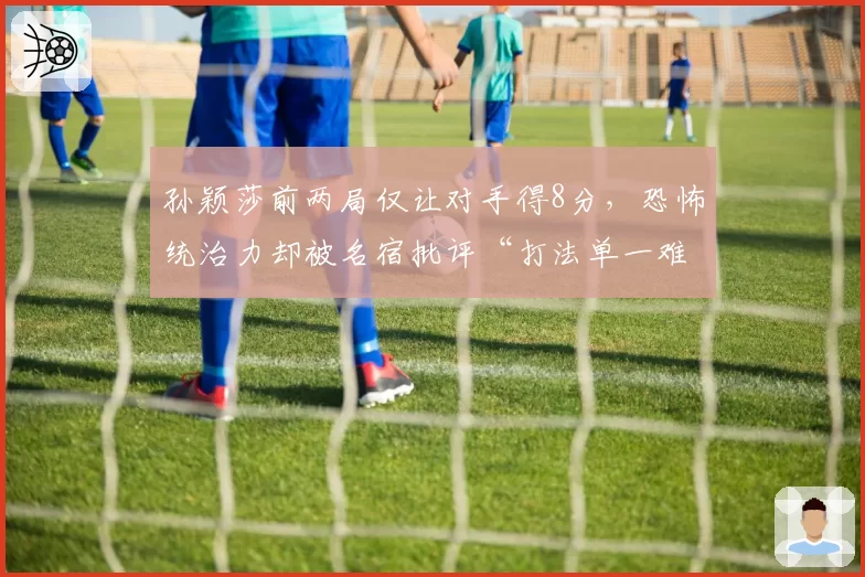 孙颖莎前两局仅让对手得8分,恐怖统治力却被名宿批评“打法单一难破瓶颈”