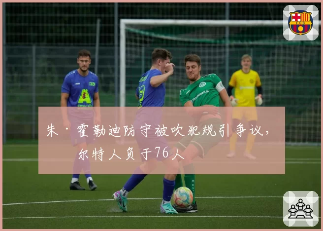 朱·霍勒迪防守被吹犯规引争议,凯尔特人负于76人