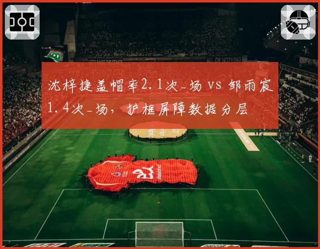 沈梓捷盖帽率2.1次_场 vs 邹雨宸1.4次_场，护框屏障数据分层