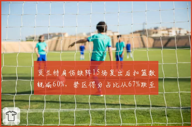 莫兰特肩伤缺阵15场复出后扣篮数锐减60%，禁区得分占比从67%跌至51%
