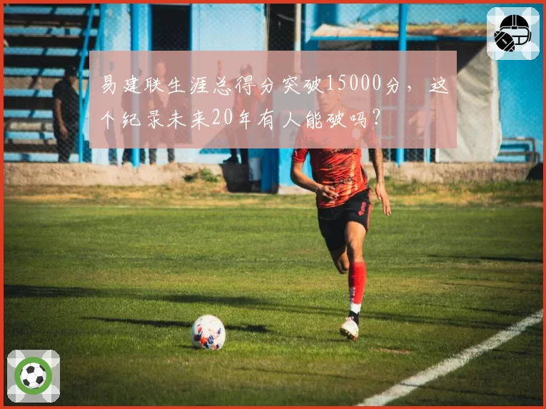 易建联生涯总得分突破15000分，这个纪录未来20年有人能破吗？