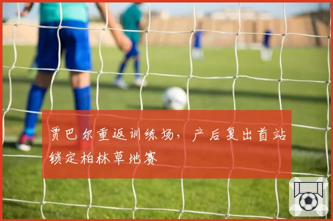 贾巴尔重返训练场，产后复出首站锁定柏林草地赛