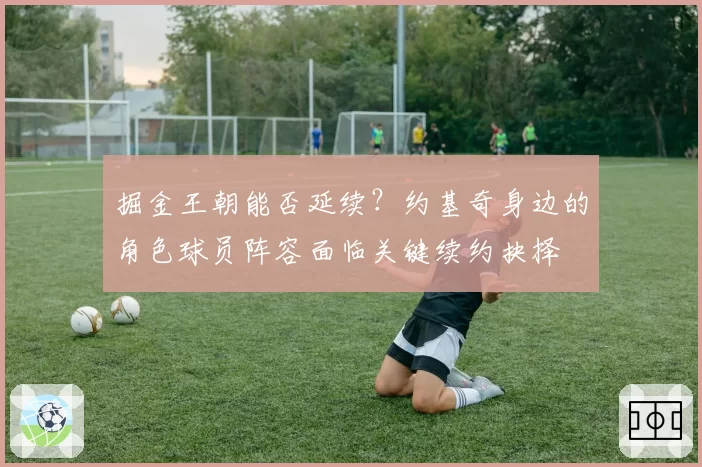 掘金王朝能否延续？约基奇身边的角色球员阵容面临关键续约抉择