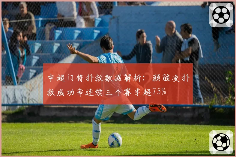 中超门将扑救数据解析：颜骏凌扑救成功率连续三个赛季超75%