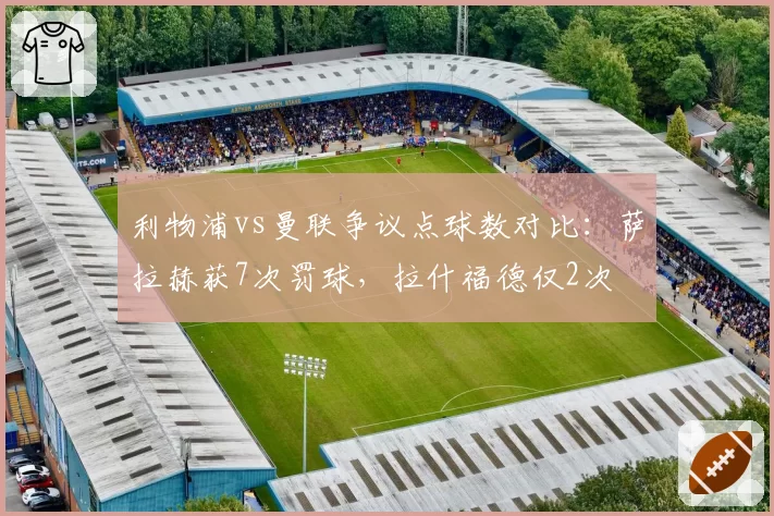 利物浦vs曼联争议点球数对比：萨拉赫获7次罚球，拉什福德仅2次