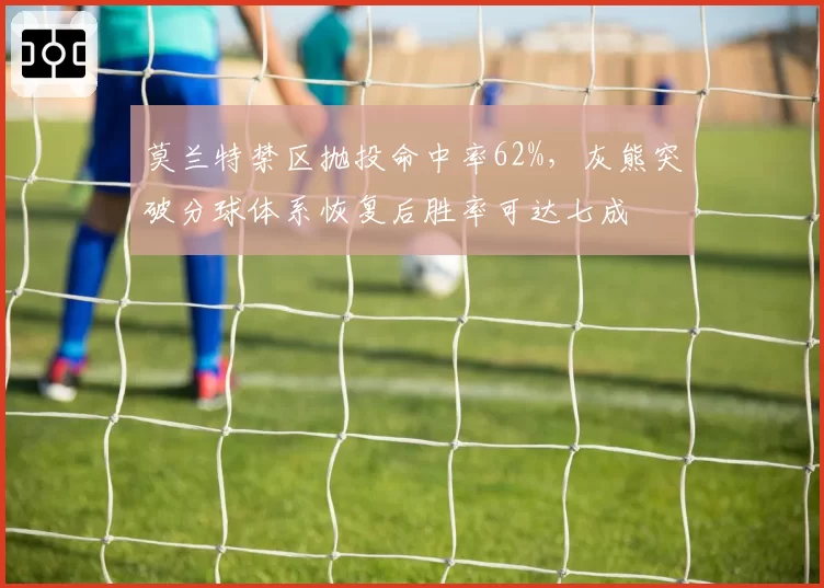 莫兰特禁区抛投命中率62%,灰熊突破分球体系恢复后胜率可达七成