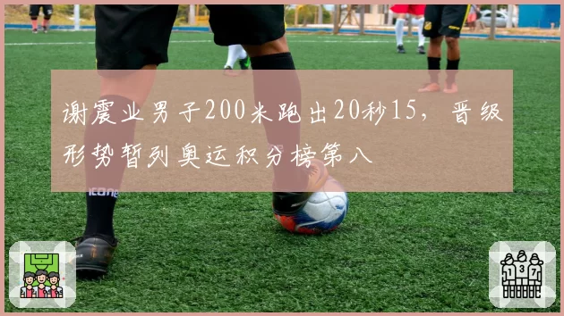 谢震业男子200米跑出20秒15，晋级形势暂列奥运积分榜第八