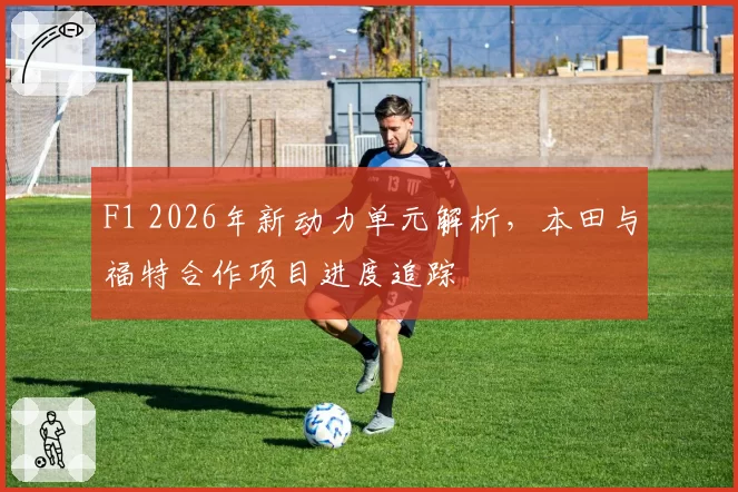 F1 2026年新动力单元解析,本田与福特合作项目进度追踪