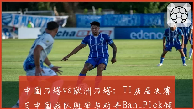 中国刀塔vs欧洲刀塔:TI历届决赛日中国战队胜率与对手Ban_Pick倾向分析