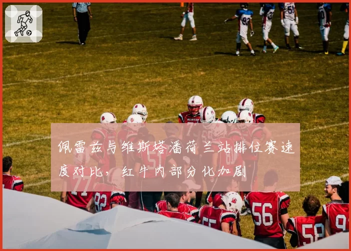 佩雷兹与维斯塔潘荷兰站排位赛速度对比,红牛内部分化加剧