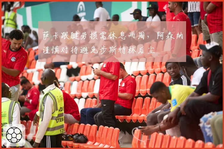 萨卡跟腱劳损需休息两周,阿森纳谨慎对待避免步斯特林后尘
