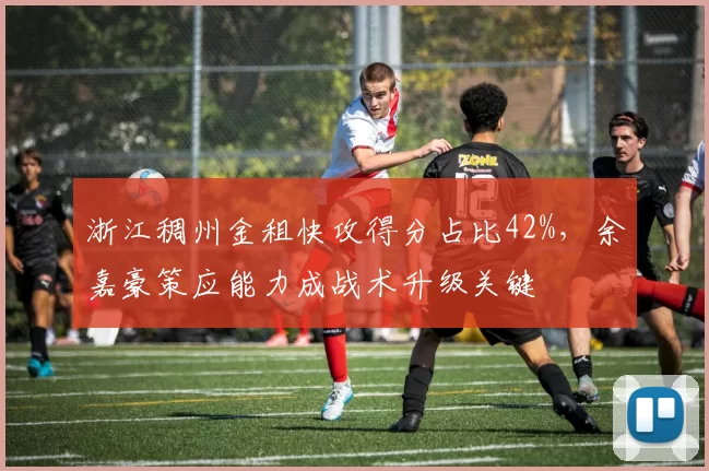 浙江稠州金租快攻得分占比42%,余嘉豪策应能力成战术升级关键