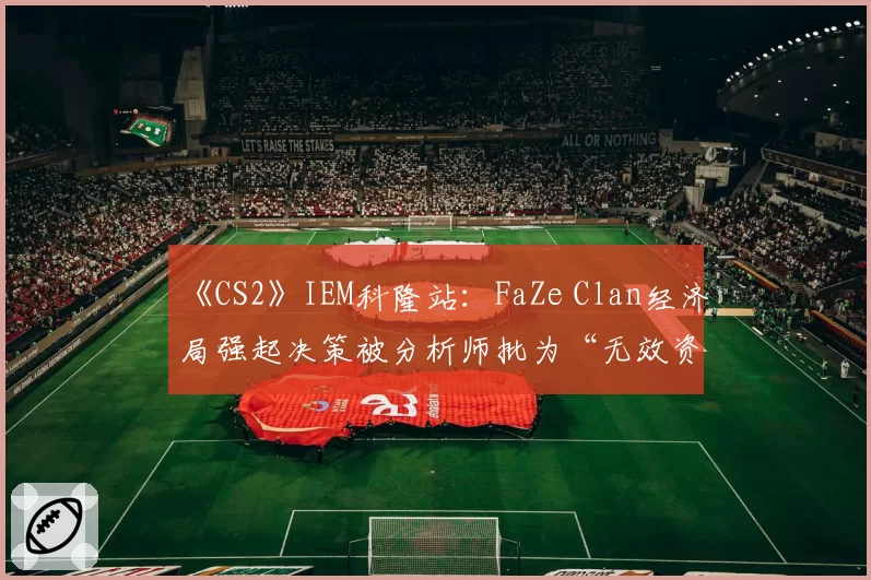 《CS2》IEM科隆站：FaZe Clan经济局强起决策被分析师批为“无效资源浪费”