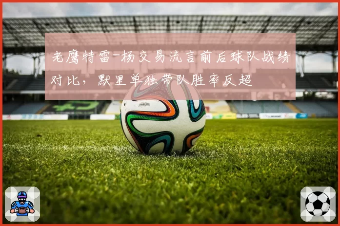 老鹰特雷-杨交易流言前后球队战绩对比，默里单独带队胜率反超