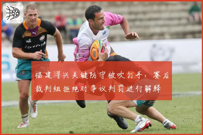福建浔兴关键防守被吹打手，赛后裁判组拒绝对争议判罚进行解释