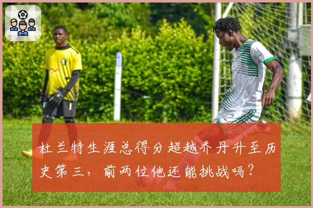 杜兰特生涯总得分超越乔丹升至历史第三，前两位他还能挑战吗？