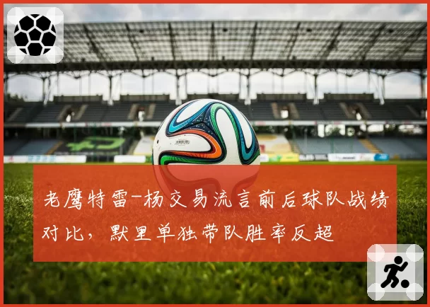 老鹰特雷-杨交易流言前后球队战绩对比，默里单独带队胜率反超