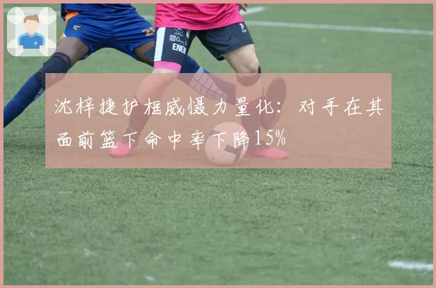 沈梓捷护框威慑力量化：对手在其面前篮下命中率下降15%