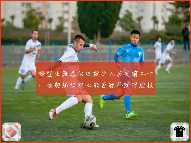 哈登生涯总助攻数杀入历史前二十,快船组织核心能否弥补防守短板?