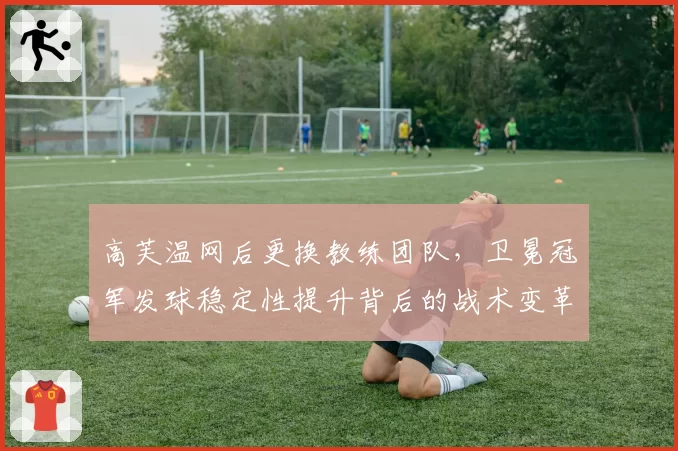 高芙温网后更换教练团队,卫冕冠军发球稳定性提升背后的战术变革?