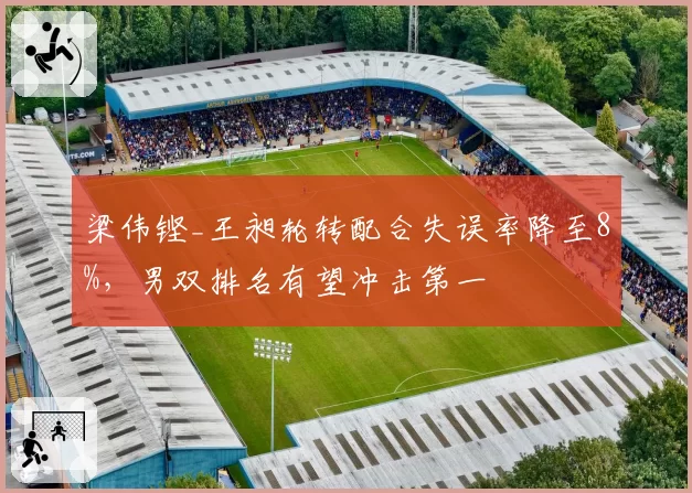 梁伟铿_王昶轮转配合失误率降至8%,男双排名有望冲击第一