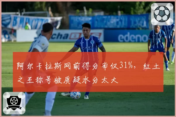 阿尔卡拉斯网前得分率仅31%，红土之王称号被质疑水分太大