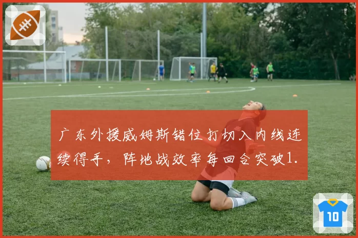 广东外援威姆斯错位打切入内线连续得手,阵地战效率每回合突破1.18分