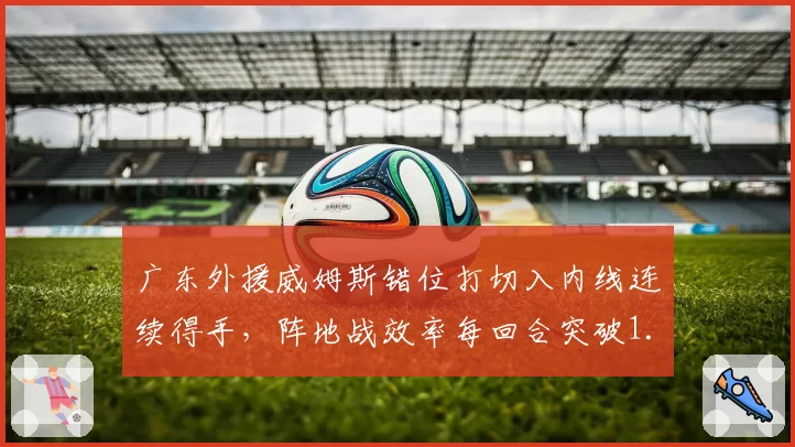 广东外援威姆斯错位打切入内线连续得手,阵地战效率每回合突破1.18分