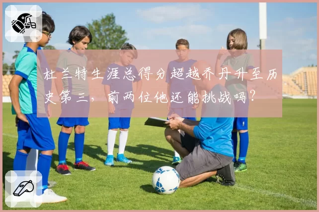 杜兰特生涯总得分超越乔丹升至历史第三，前两位他还能挑战吗？