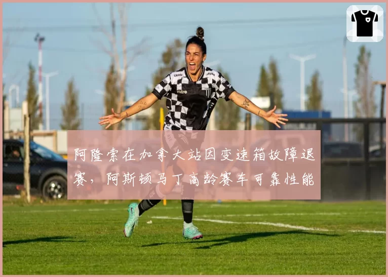 阿隆索在加拿大站因变速箱故障退赛，阿斯顿马丁高龄赛车可靠性能否撑到夏休期？