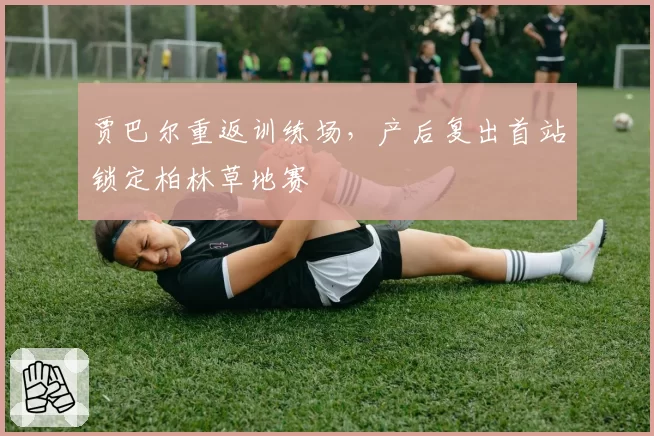 贾巴尔重返训练场,产后复出首站锁定柏林草地赛