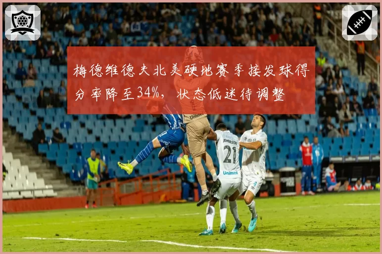 梅德维德夫北美硬地赛季接发球得分率降至34%,状态低迷待调整