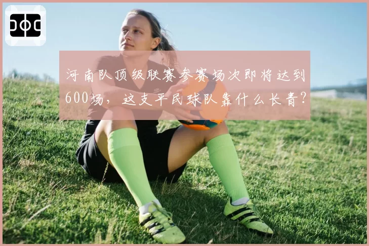 河南队顶级联赛参赛场次即将达到600场,这支平民球队靠什么长青?