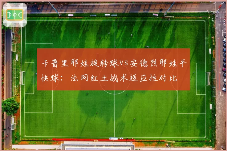 卡普里耶娃旋转球vs安德烈耶娃平快球：法网红土战术适应性对比