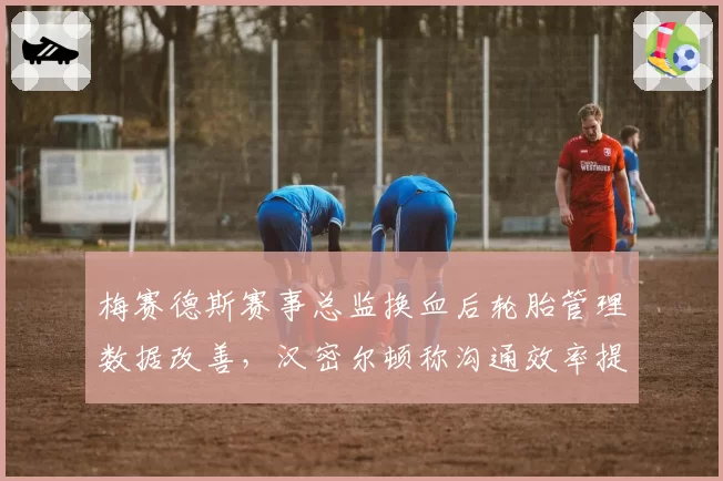 梅赛德斯赛事总监换血后轮胎管理数据改善,汉密尔顿称沟通效率提升显著