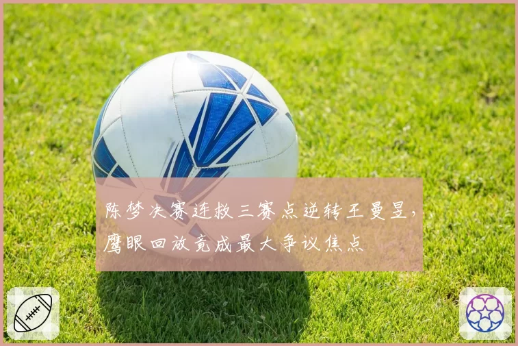 陈梦决赛连救三赛点逆转王曼昱，鹰眼回放竟成最大争议焦点