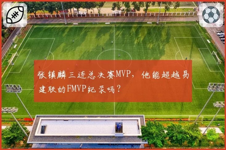 张镇麟三连总决赛MVP，他能超越易建联的FMVP纪录吗？