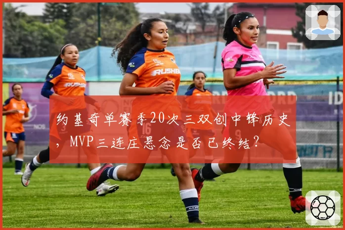 约基奇单赛季20次三双创中锋历史，MVP三连庄悬念是否已终结？