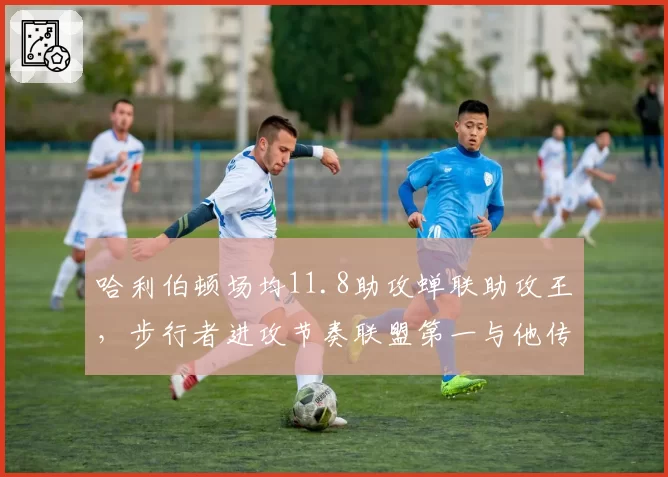哈利伯顿场均11.8助攻蝉联助攻王,步行者进攻节奏联盟第一与他传球正相关