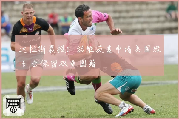 达拉斯晨报:诺维茨基申请美国绿卡 会保留双重国籍