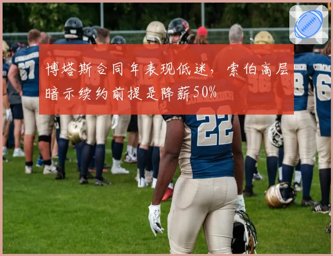 博塔斯合同年表现低迷，索伯高层暗示续约前提是降薪50%