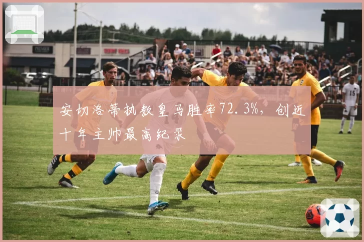 安切洛蒂执教皇马胜率72.3%,创近十年主帅最高纪录