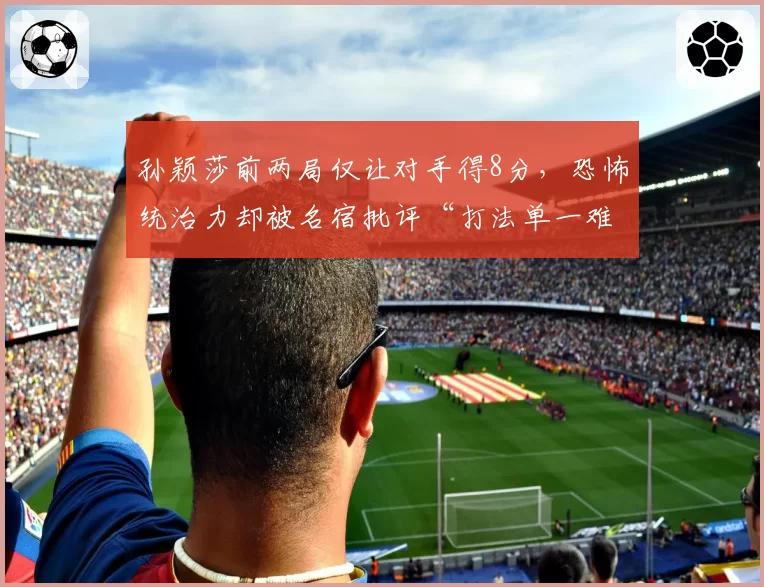 孙颖莎前两局仅让对手得8分,恐怖统治力却被名宿批评“打法单一难破瓶颈”