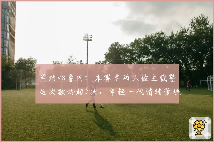 辛纳vs鲁内：本赛季两人被主裁警告次数均超5次，年轻一代情绪管理堪忧