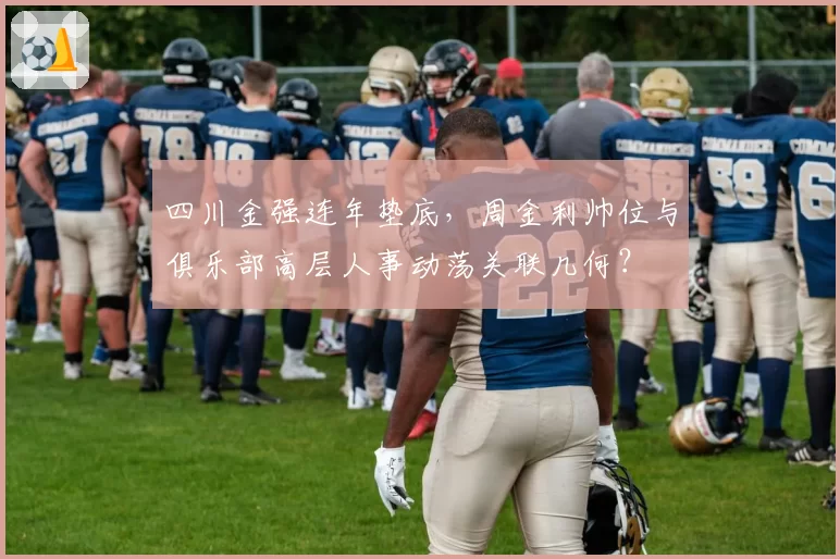 四川金强连年垫底，周金利帅位与俱乐部高层人事动荡关联几何？