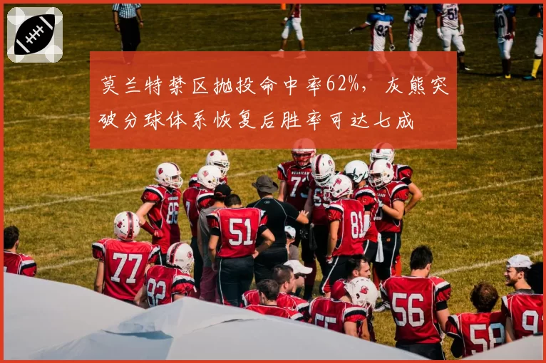 莫兰特禁区抛投命中率62%,灰熊突破分球体系恢复后胜率可达七成