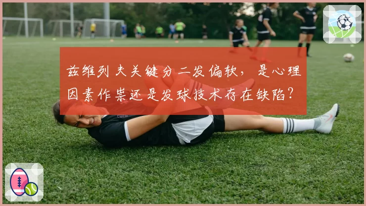 兹维列夫关键分二发偏软,是心理因素作祟还是发球技术存在缺陷?