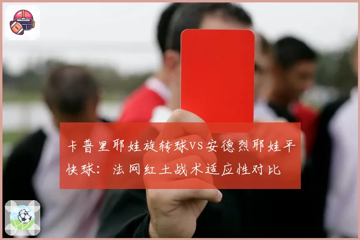 卡普里耶娃旋转球vs安德烈耶娃平快球：法网红土战术适应性对比