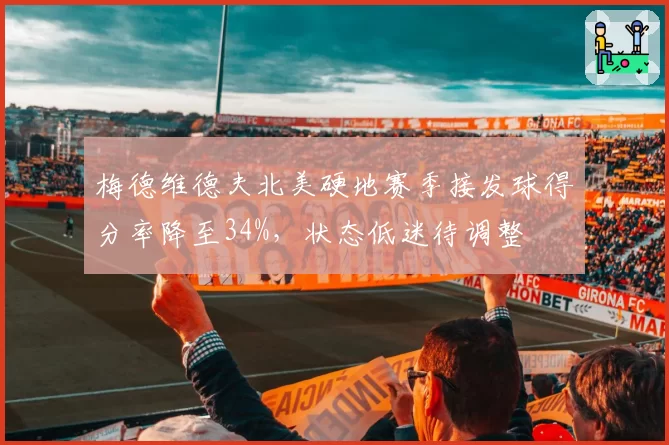 梅德维德夫北美硬地赛季接发球得分率降至34%,状态低迷待调整