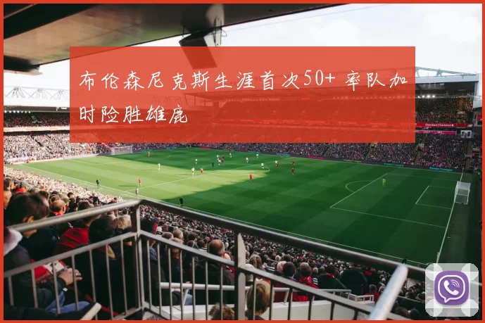 布伦森尼克斯生涯首次50+ 率队加时险胜雄鹿
